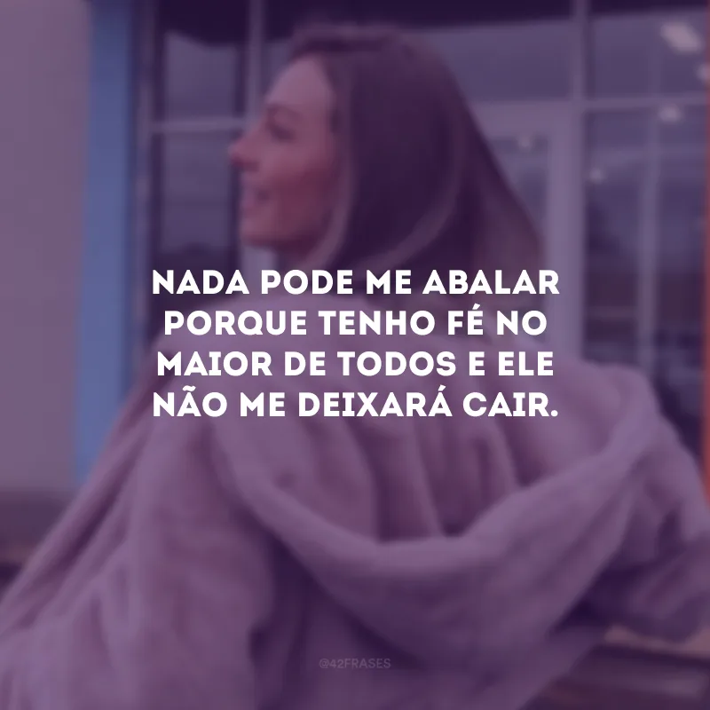 Nada pode me abalar porque tenho fé no maior de todos e Ele não me deixará cair.