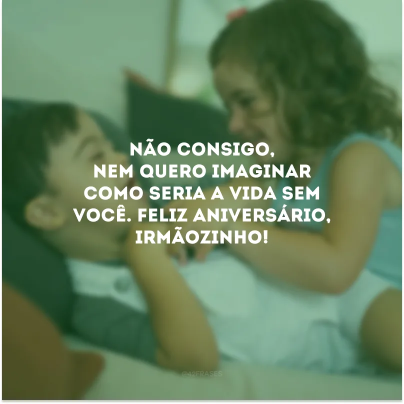 Não consigo, nem quero imaginar como seria a vida sem você. Feliz aniversário, irmãozinho!