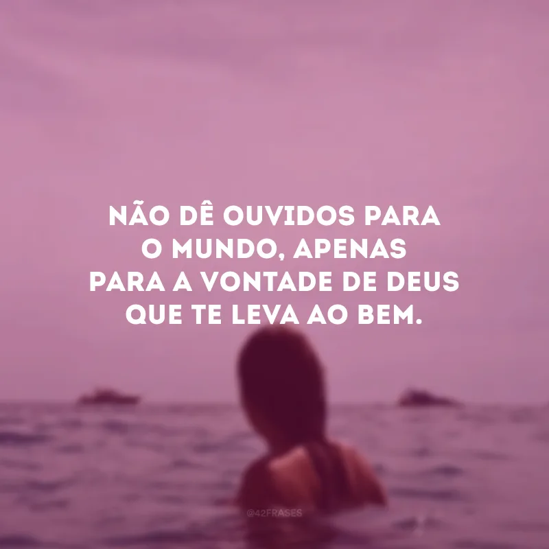 Não dê ouvidos para o mundo, apenas para a vontade de Deus que te leva ao bem. 