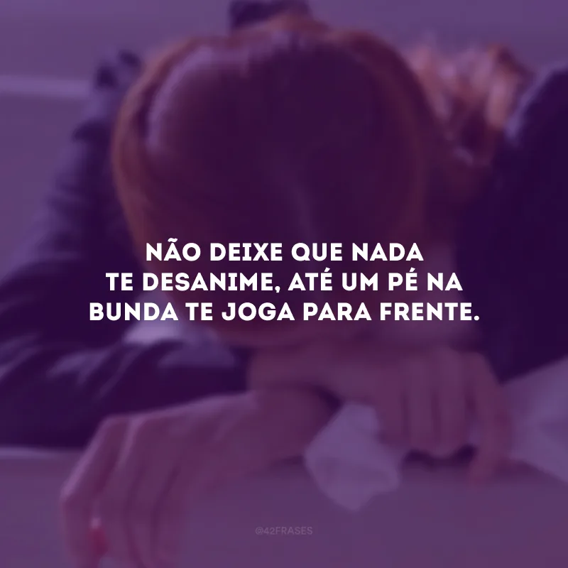 Não deixe que nada te desanime, até um pé na bunda te joga para frente.