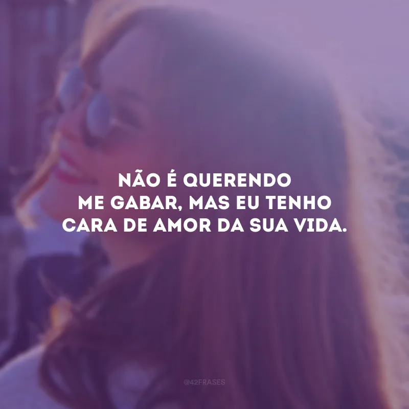 Não é querendo me gabar, mas eu tenho cara de amor da sua vida.