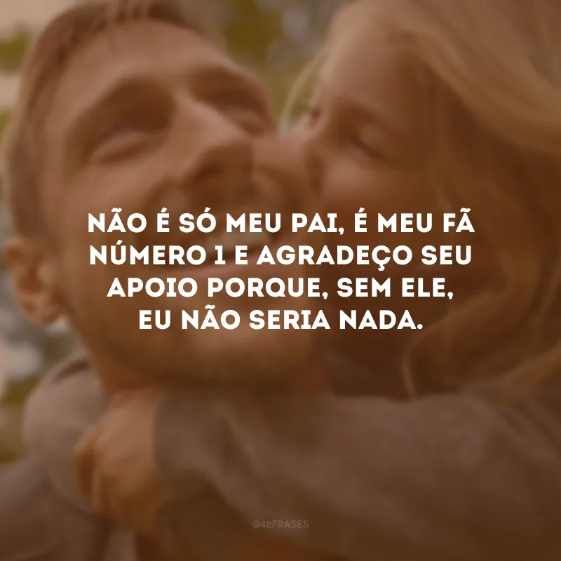 Não é só meu pai, é meu fã número 1 e agradeço seu apoio porque, sem ele, eu não seria nada.