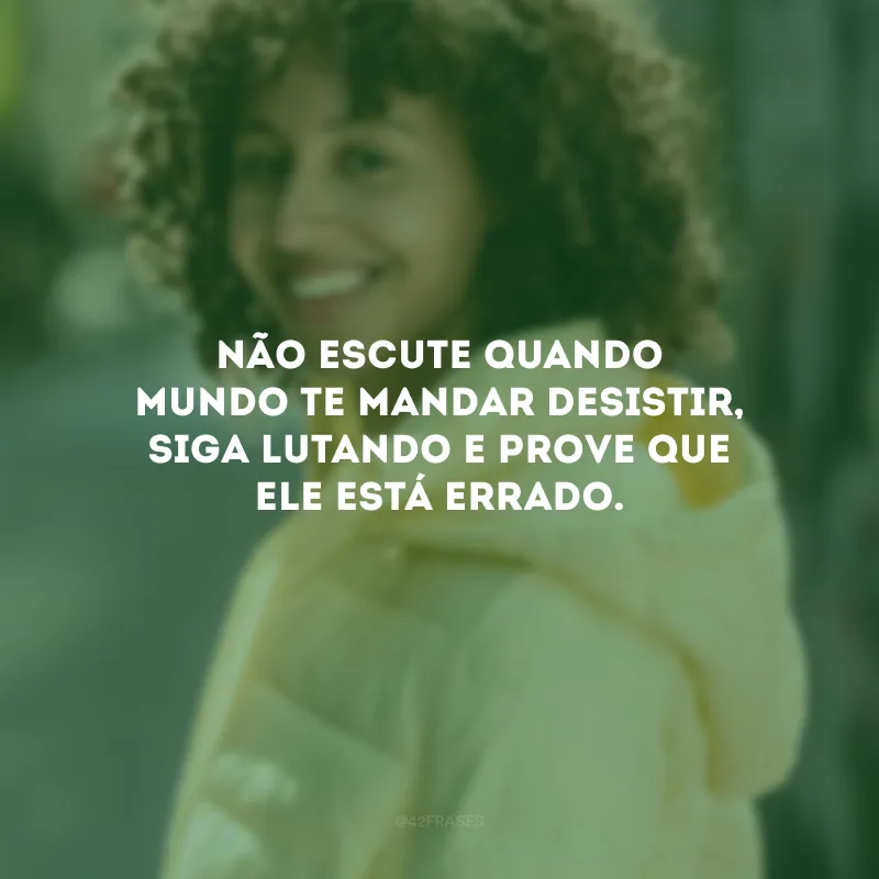 Não escute quando mundo te mandar desistir, siga lutando e prove que ele está errado.