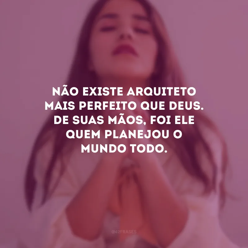 Não existe arquiteto mais perfeito que Deus. De Suas mãos, foi Ele quem planejou o mundo todo.