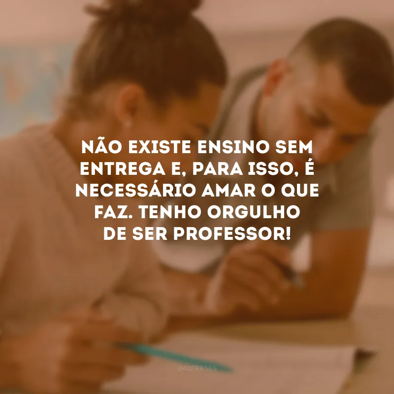 Não existe ensino sem entrega e, para isso, é necessário amar o que  faz. Tenho orgulho de ser professor!