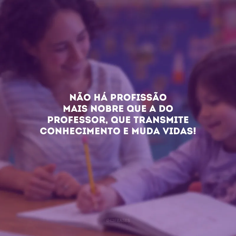 Não há profissão mais nobre que a do professor, que transmite conhecimento e muda vidas!