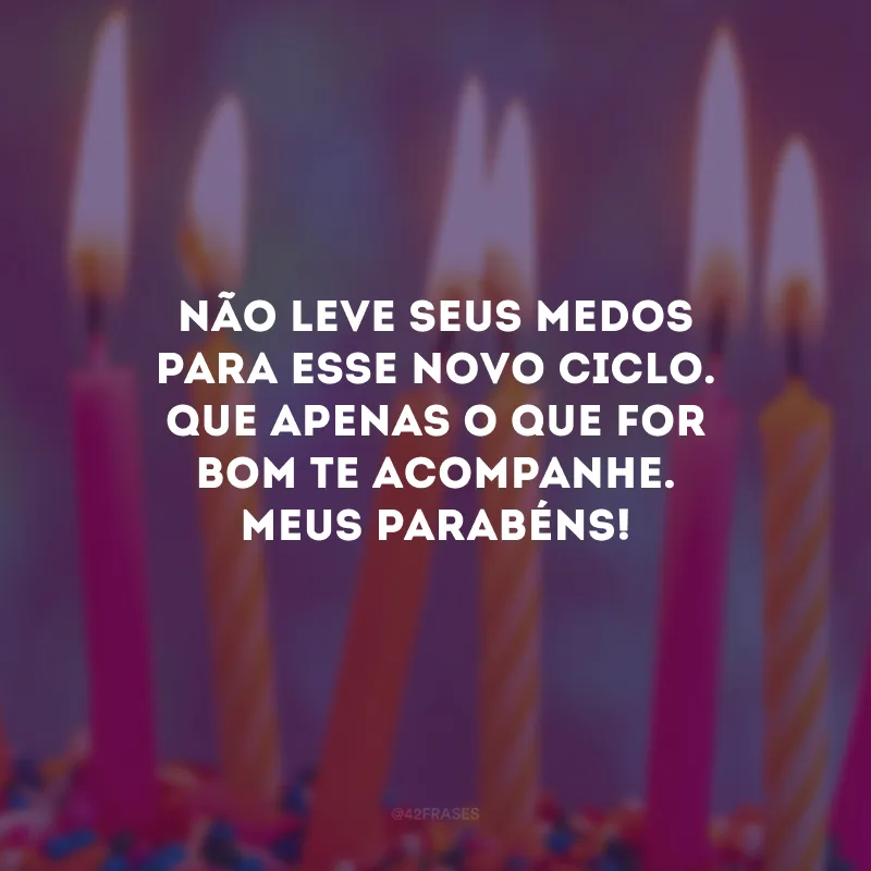 Não leve seus medos para esse novo ciclo. Que apenas o que for bom te acompanhe. Meus parabéns!