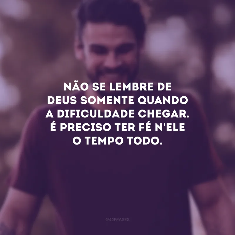 Não se lembre de Deus somente quando a dificuldade chegar. É preciso ter fé n\'Ele o tempo todo.