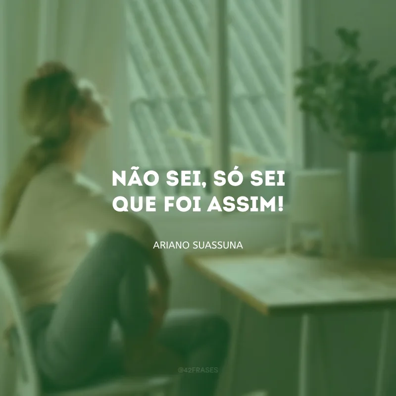 Não sei, só sei que foi assim!
