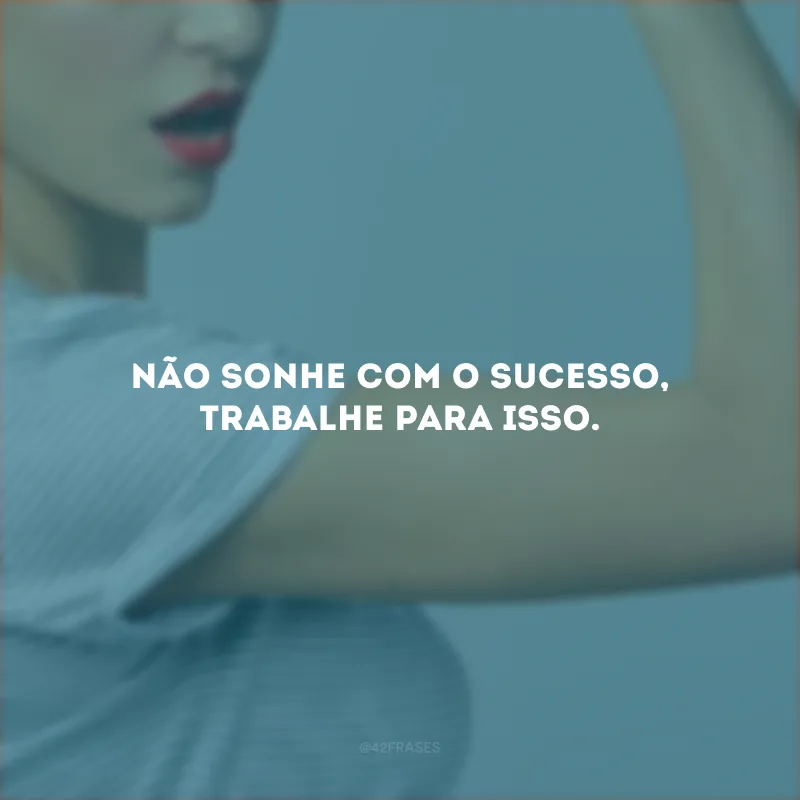 Não sonhe com o sucesso, trabalhe para isso.