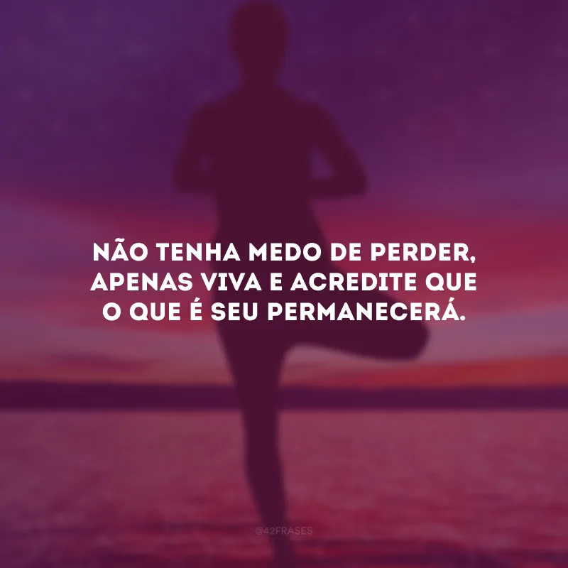 Não tenha medo de perder, apenas viva e acredite que o que é seu permanecerá.