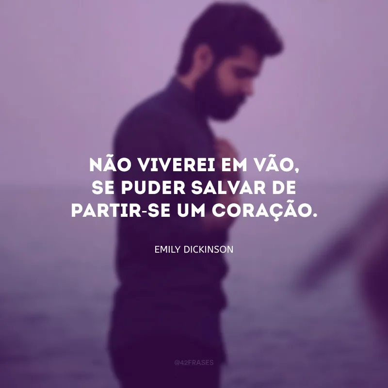 Não viverei em vão, se puder salvar de partir-se um coração.
