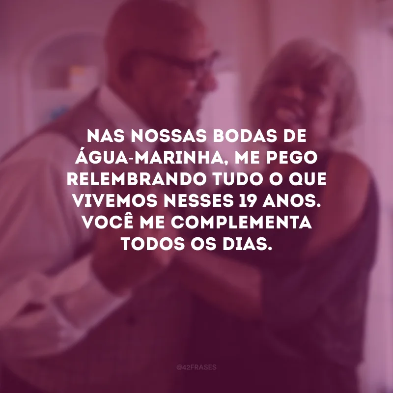 Nas nossas bodas de água-marinha, me pego relembrando tudo o que vivemos nesses 19 anos. Você me complementa todos os dias.