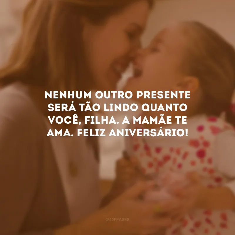 Nenhum outro presente será tão lindo quanto você, filha. A mamãe te ama. Feliz aniversário!
