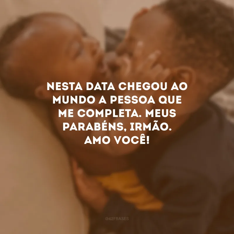 Nesta data chegou ao mundo a pessoa que me completa. Meus parabéns, irmão. Amo você!