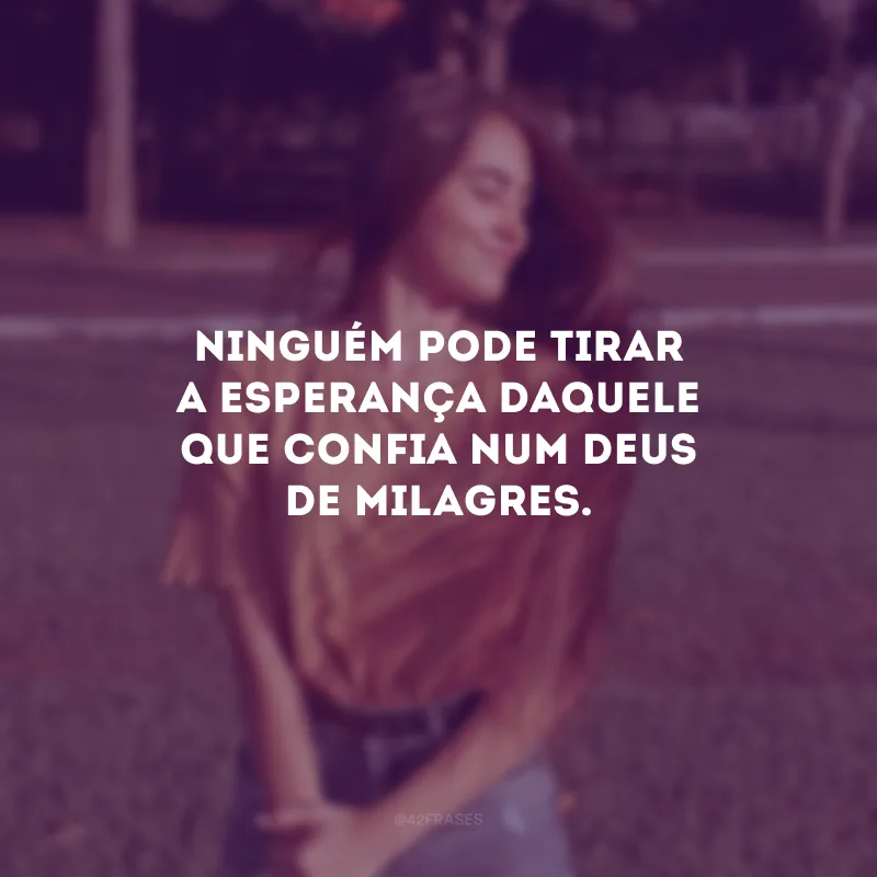 Ninguém pode tirar a esperança daquele que confia num Deus de milagres.