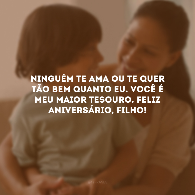 Ninguém te ama ou te quer tão bem quanto eu. Você é meu maior tesouro. Feliz aniversário, filho!