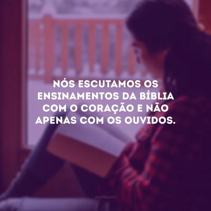 Nós escutamos os ensinamentos da Bíblia com o coração e não apenas com os ouvidos.