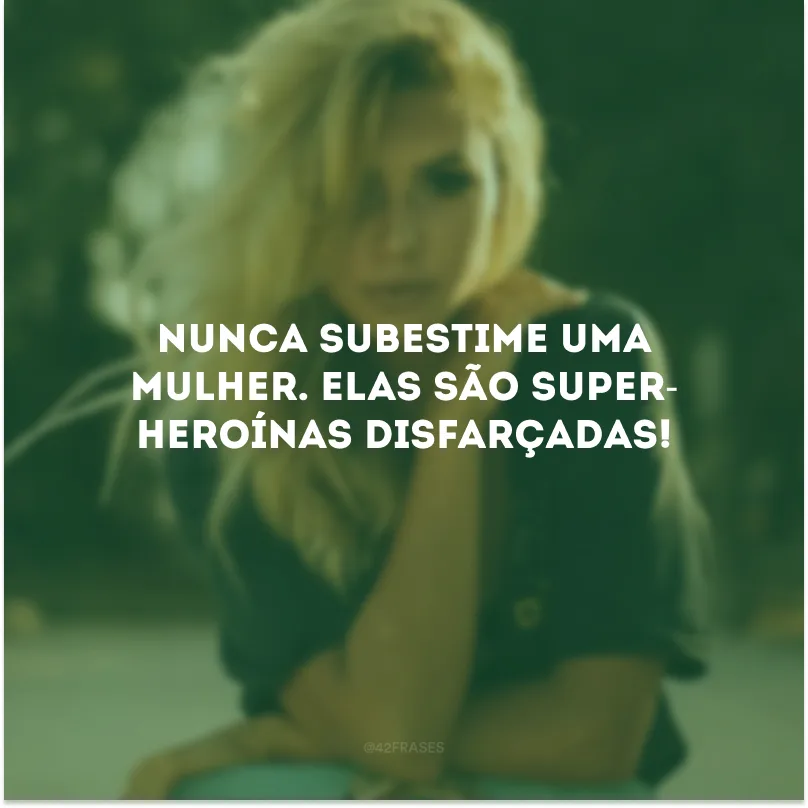 Nunca subestime uma mulher. Elas são super-heroínas disfarçadas!