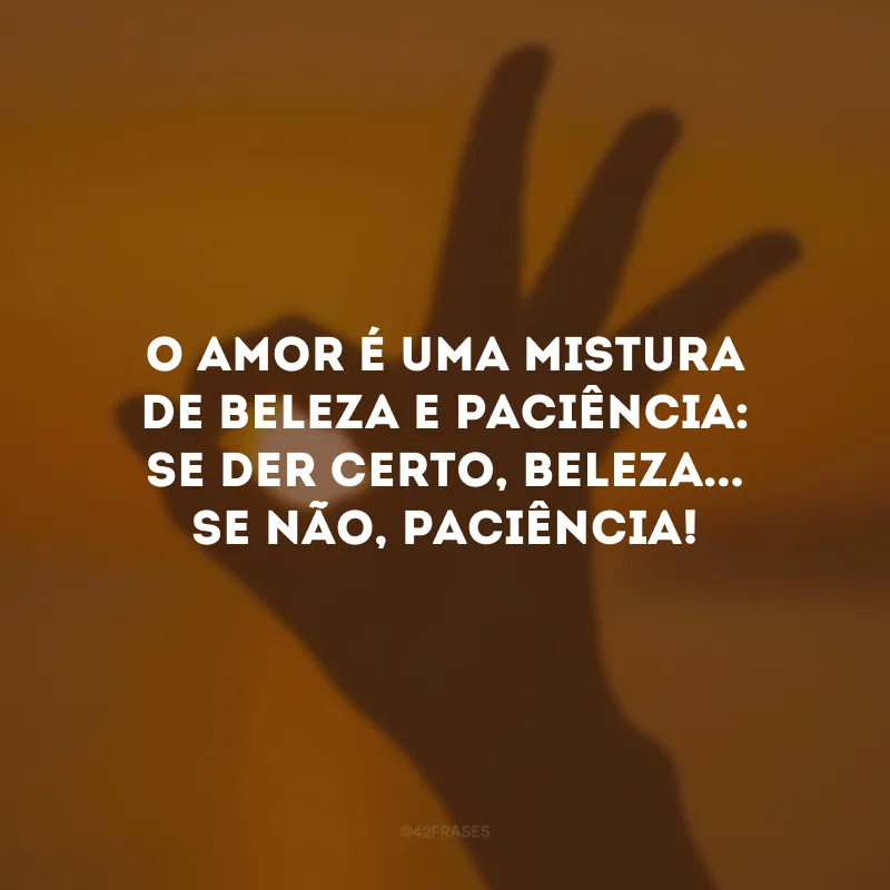 O amor é uma mistura de beleza e paciência: se der certo, beleza... Se não, paciência!