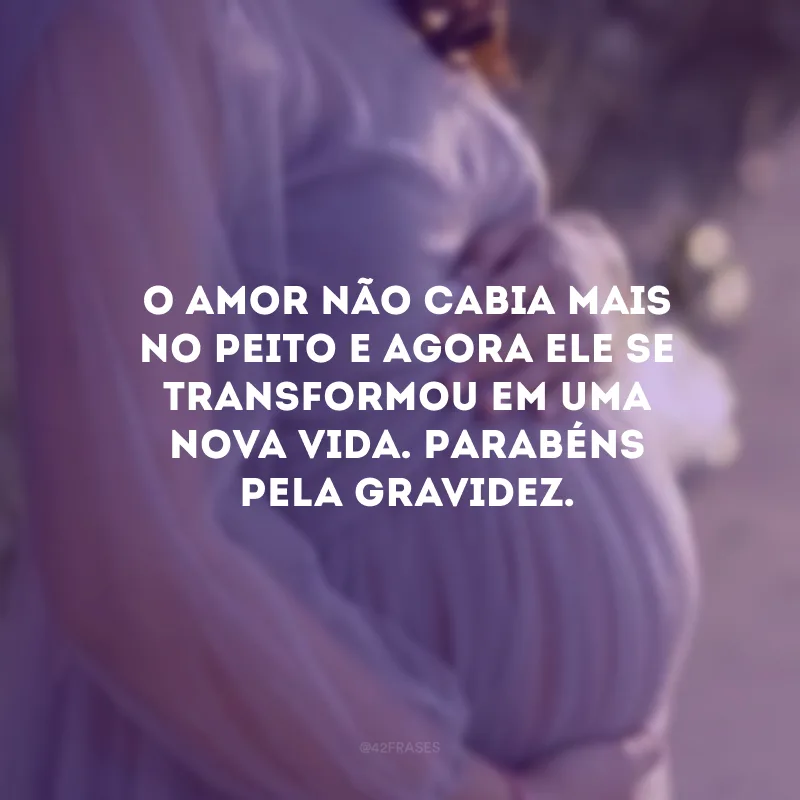 O amor não cabia mais no peito e agora ele se transformou em uma nova vida. Parabéns pela gravidez.