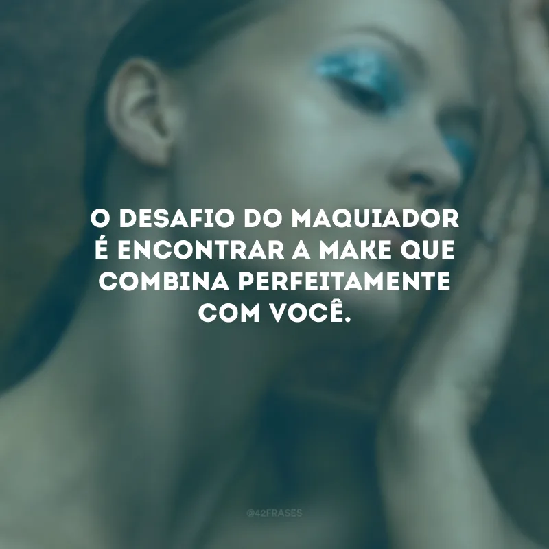 O desafio do maquiador é encontrar a make que combina perfeitamente com você.