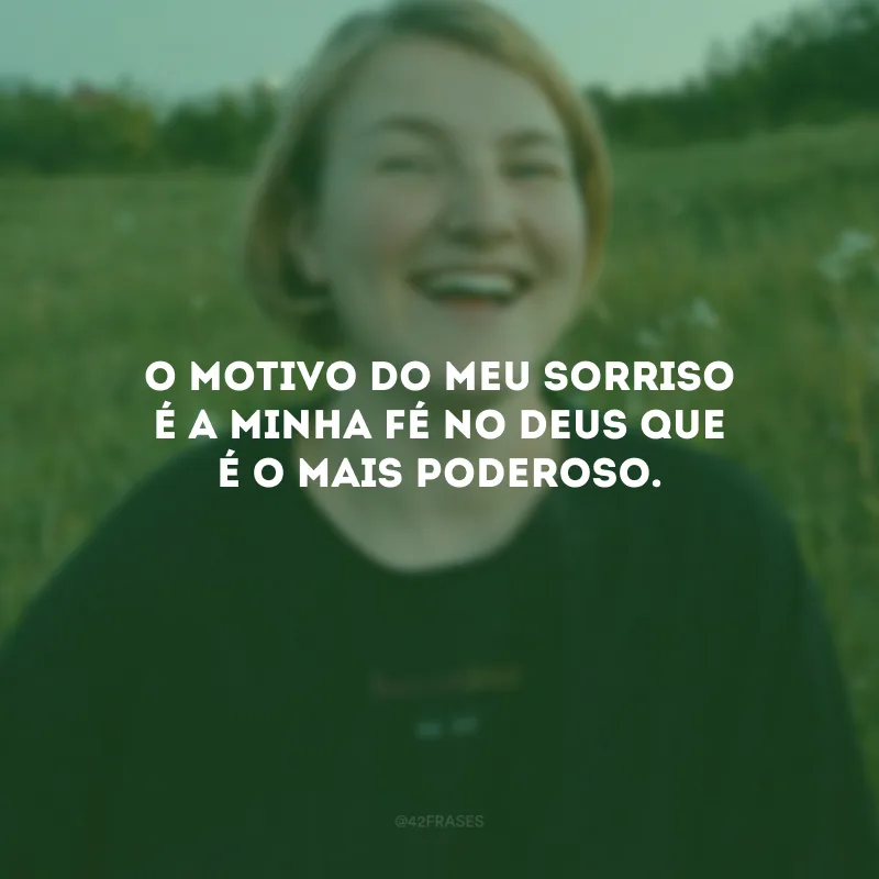 O motivo do meu sorriso é a minha fé no Deus que é o mais poderoso.