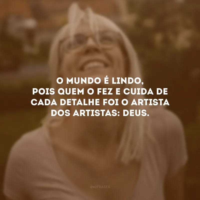 O mundo é lindo, pois quem o fez e cuida de cada detalhe foi o Artista dos artistas: Deus.