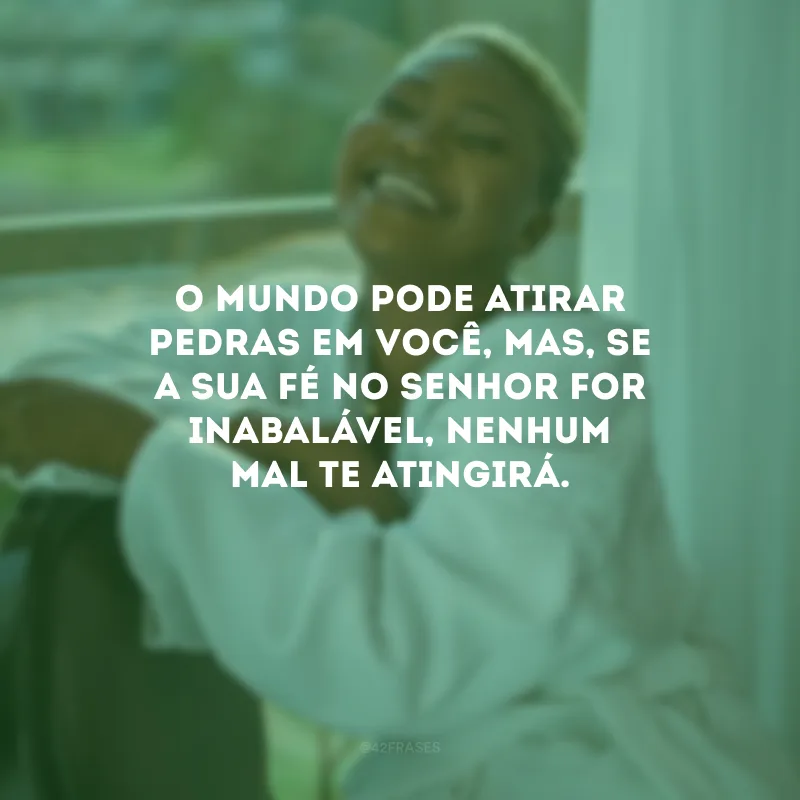 O mundo pode atirar pedras em você, mas, se a sua fé no Senhor for inabalável, nenhum mal te atingirá.
