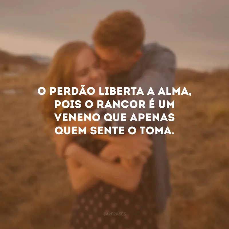 O perdão liberta a alma, pois o rancor é um veneno que apenas quem sente o toma.