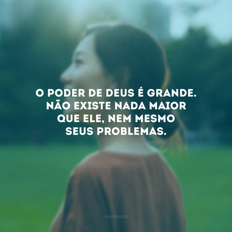 O poder de Deus é grande. Não existe nada maior que Ele, nem mesmo seus problemas.