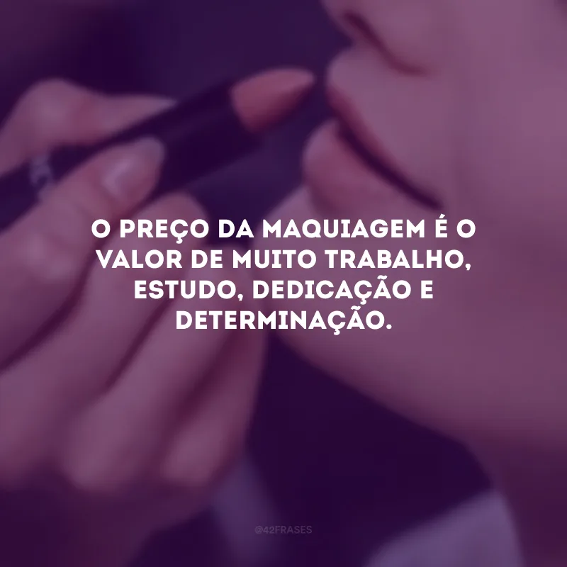 O preço da maquiagem é o valor de muito trabalho, estudo, dedicação e determinação.