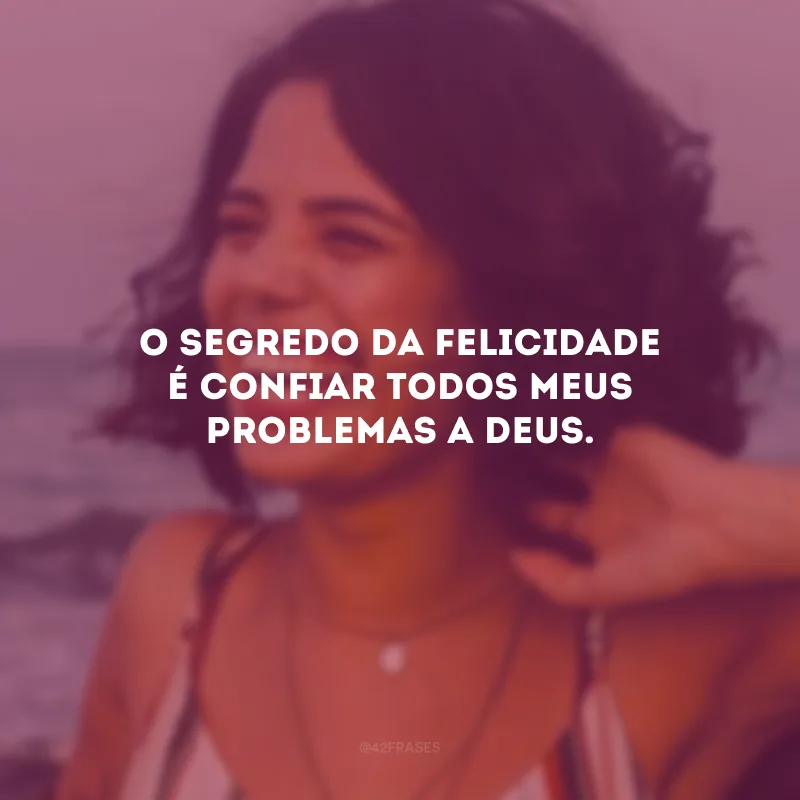O segredo da felicidade é confiar todos meus problemas a Deus.