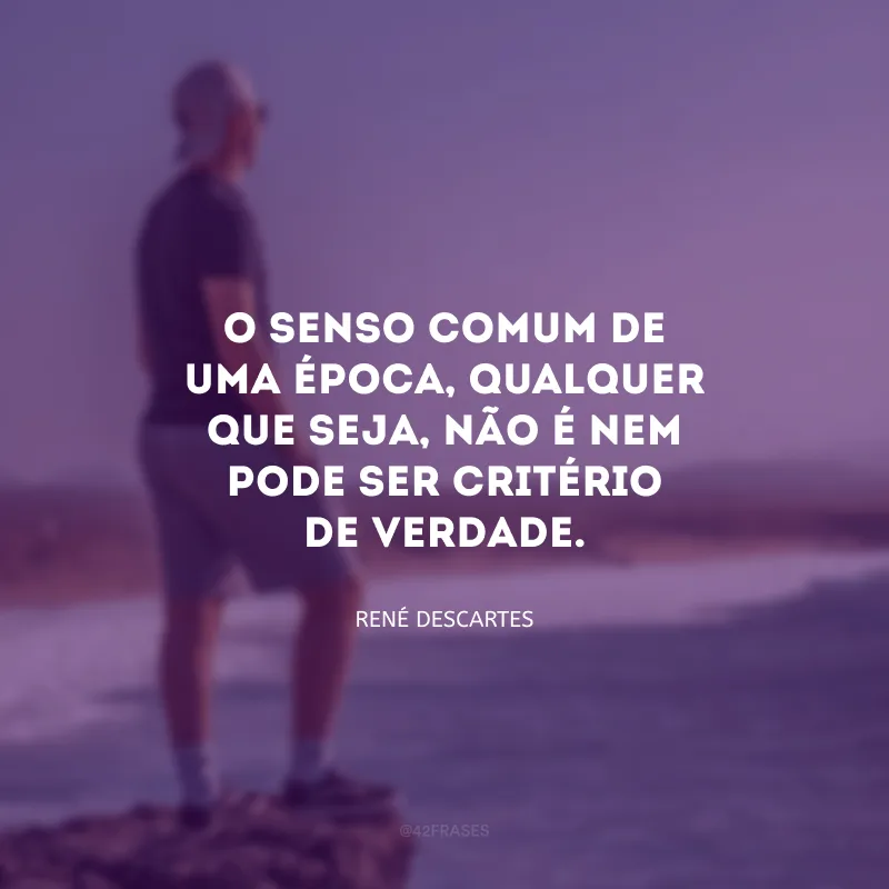 O senso comum de uma época, qualquer que seja, não é nem pode ser critério de verdade.