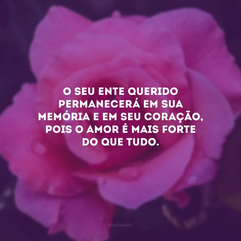 O seu ente querido permanecerá em sua memória e em seu coração, pois o amor é mais forte do que tudo.