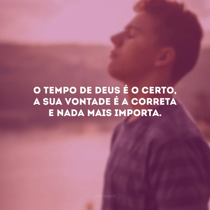 O tempo de Deus é o certo, a Sua vontade é a correta e nada mais importa.