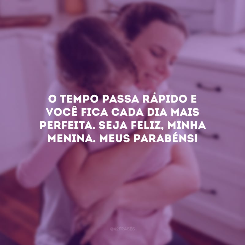 O tempo passa rápido e você fica cada dia mais perfeita. Seja feliz, minha menina. Meus parabéns!