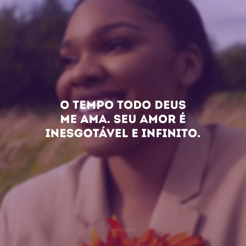 O tempo todo Deus me ama. Seu amor é inesgotável e infinito.