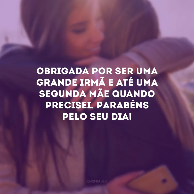 Obrigada por ser uma grande irmã e até uma segunda mãe quando precisei. Parabéns pelo seu dia!