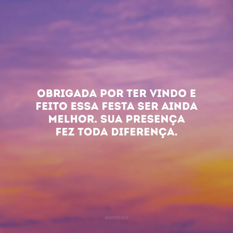 Obrigada por ter vindo e feito essa festa ser ainda melhor. Sua presença fez toda diferença.