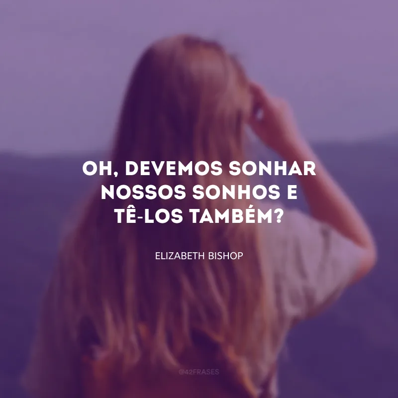 Oh, devemos sonhar nossos sonhos e tê-los também?