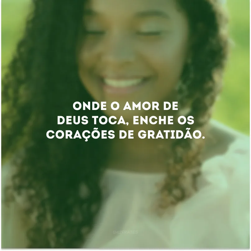 Onde o amor de Deus toca, enche os corações de gratidão.