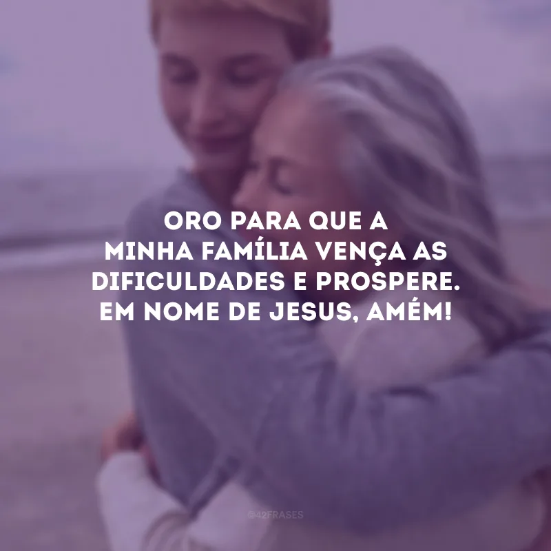 Oro para que a minha família vença as dificuldades e prospere. Em nome de Jesus, amém!
