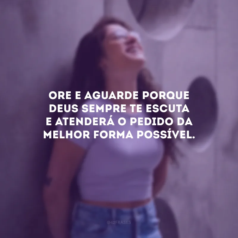 Ore e aguarde porque Deus sempre te escuta e atenderá o pedido da melhor forma possível.