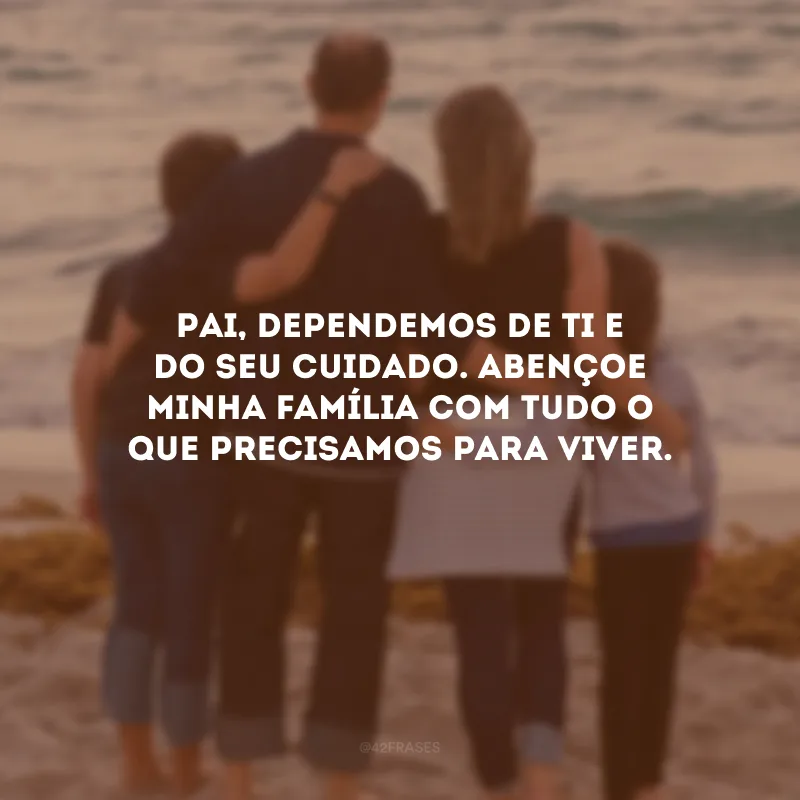 Pai, dependemos de Ti e do Seu cuidado. Abençoe minha família com tudo o que precisamos para viver.