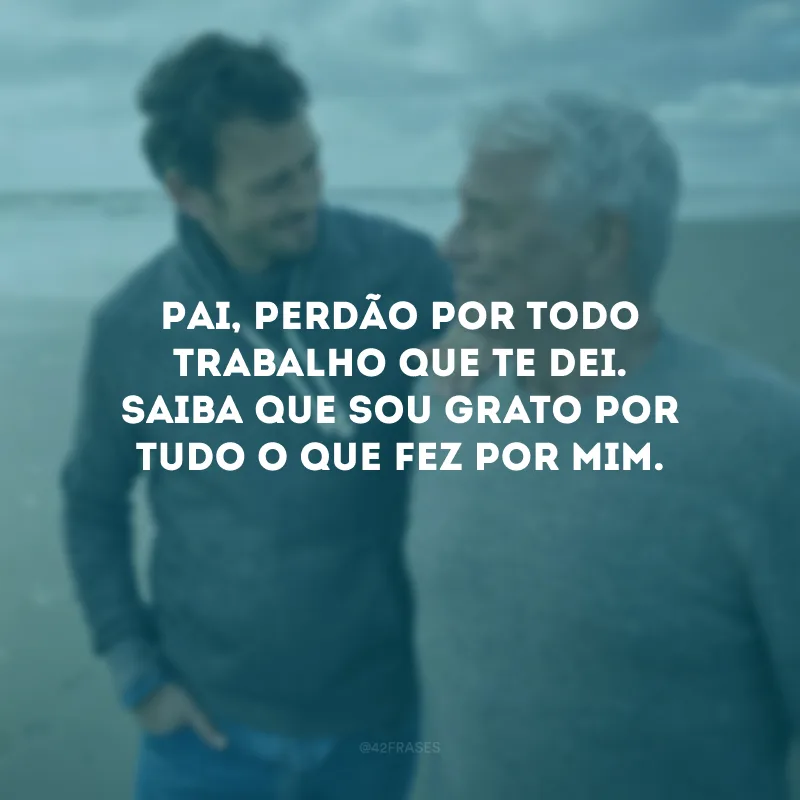 Pai, perdão por todo trabalho que te dei. Saiba que sou grato por tudo o que fez por mim.