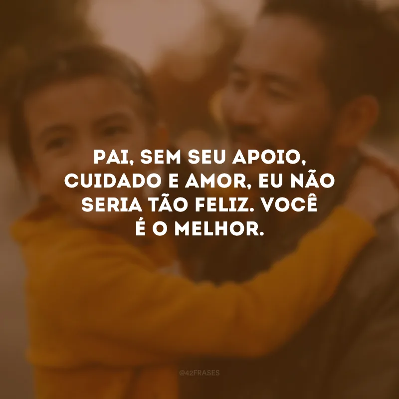 Pai, sem seu apoio, cuidado e amor, eu não seria tão feliz. Você é o melhor.