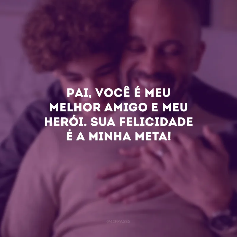 Pai, você é meu melhor amigo e meu herói. Sua felicidade é a minha meta!