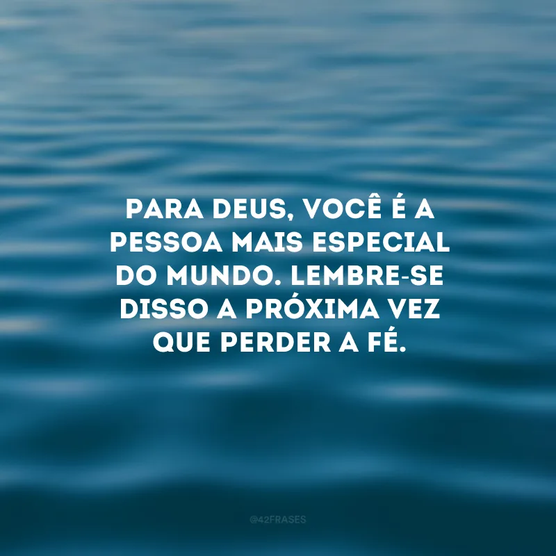 Para Deus, você é a pessoa mais especial do mundo. Lembre-se disso a próxima vez que perder a fé. 