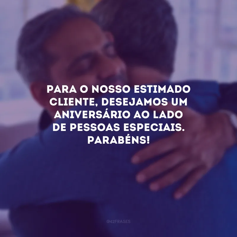 Para o nosso estimado cliente, desejamos um aniversário ao lado de pessoas especiais. Parabéns!